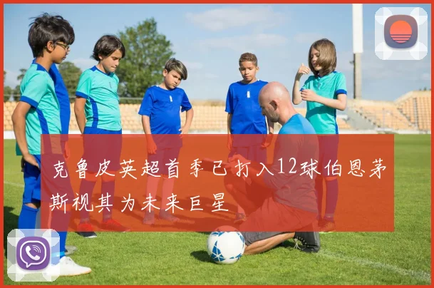 克鲁皮英超首季已打入12球伯恩茅斯视其为未来巨星
