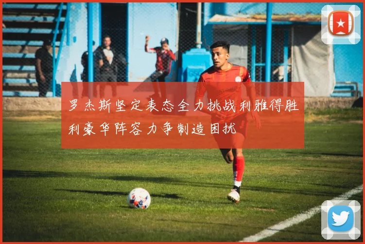罗杰斯坚定表态全力挑战利雅得胜利豪华阵容力争制造困扰