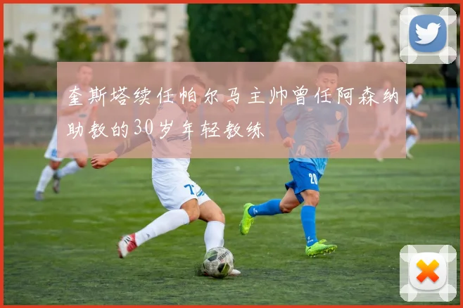 奎斯塔续任帕尔马主帅曾任阿森纳助教的30岁年轻教练