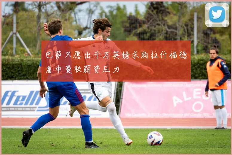 巴萨只愿出千万英镑求购拉什福德看中曼联薪资压力