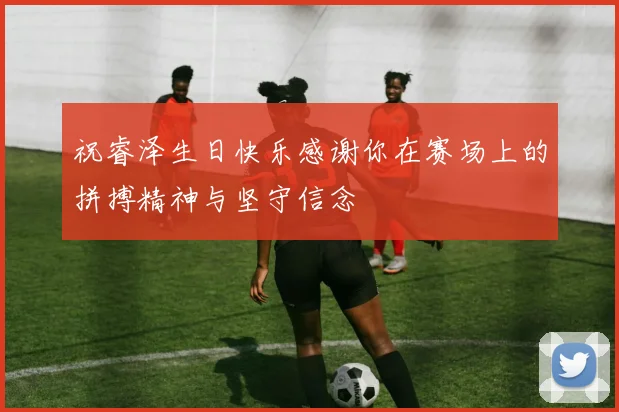 祝睿泽生日快乐感谢你在赛场上的拼搏精神与坚守信念