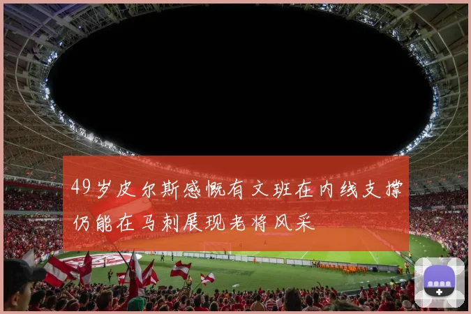 49岁皮尔斯感慨有文班在内线支撑仍能在马刺展现老将风采