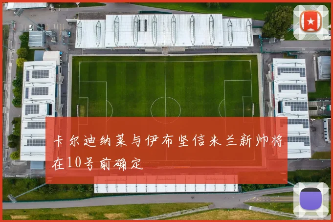 卡尔迪纳莱与伊布坚信米兰新帅将在10号前确定