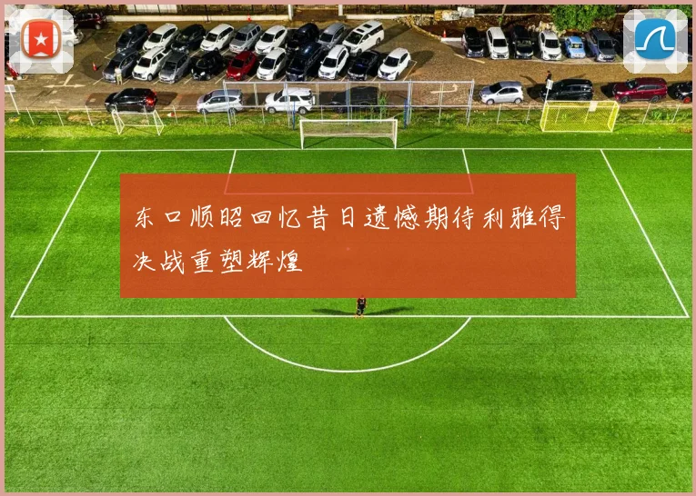 东口顺昭回忆昔日遗憾期待利雅得决战重塑辉煌