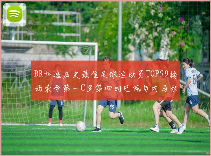 BR评选历史最佳足球运动员TOP99梅西荣登第一C罗第四姆巴佩与内马尔排名解析