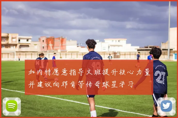 加内特愿意指导文班提升核心力量并建议向邓肯等传奇球星学习