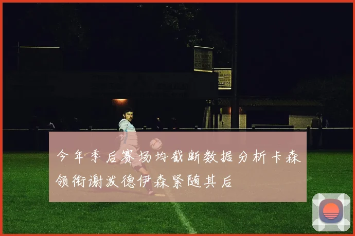 今年季后赛场均截断数据分析卡森领衔谢泼德伊森紧随其后